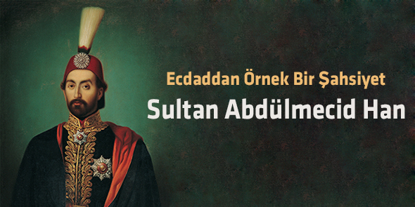 Ecdaddan Örnek Bir Şahsiyet; Sultan Abdülmecid Han