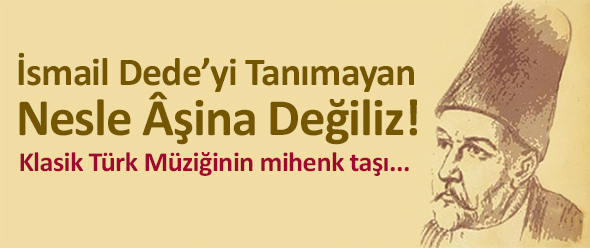 İsmail Dede`yi Tanımayan Nesle Âşina Değiliz!