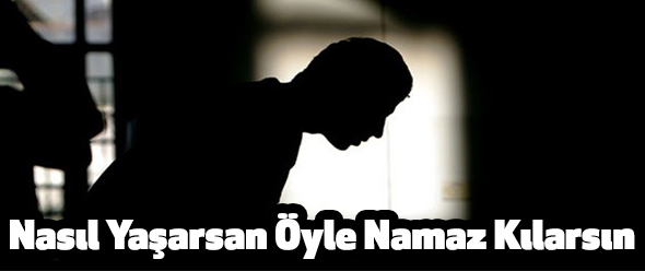 Nasıl Yaşarsan Öyle Namaz Kılarsın
