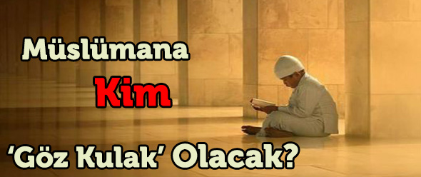 Müslümana Kim `Göz Kulak` Olacak?
