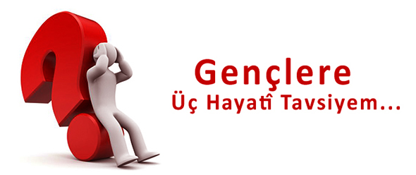 Gençlere Üç Hayatî Tavsiyem...