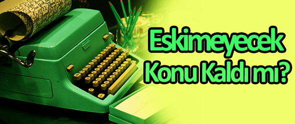 Eskimeyecek Konu Kaldı mı?