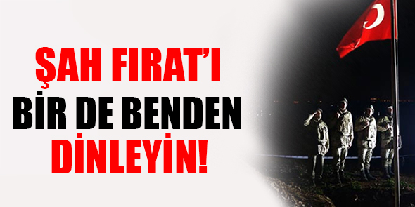 Şah Fırat`ı Bir de Benden Dinleyin!
