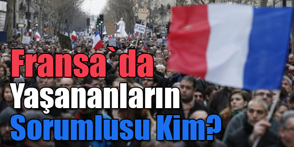 Fransa`da Yaşananların Sorumlusu Kim?