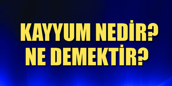 Kayyum Nedir? Ne Demektir?