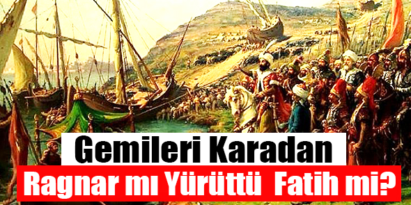 Gemileri Karadan Ragnar mı Yürüttü Fatih mi?